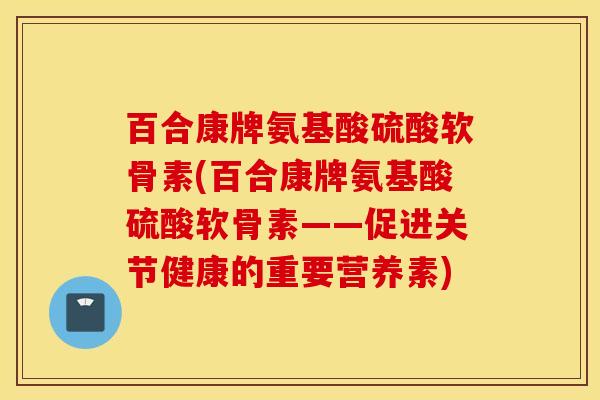 百合康牌氨基酸硫酸软骨素(百合康牌氨基酸硫酸软骨素——促进关节健康的重要营养素)