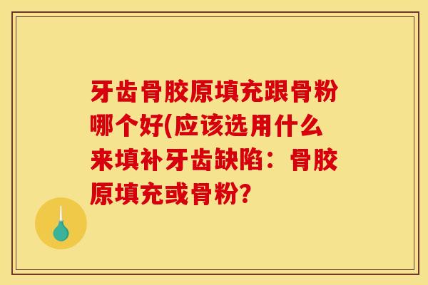 牙齿骨胶原填充跟骨粉哪个好(应该选用什么来填补牙齿缺陷：骨胶原填充或骨粉？