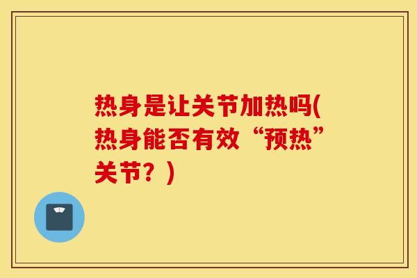 热身是让关节加热吗(热身能否有效“预热”关节？)