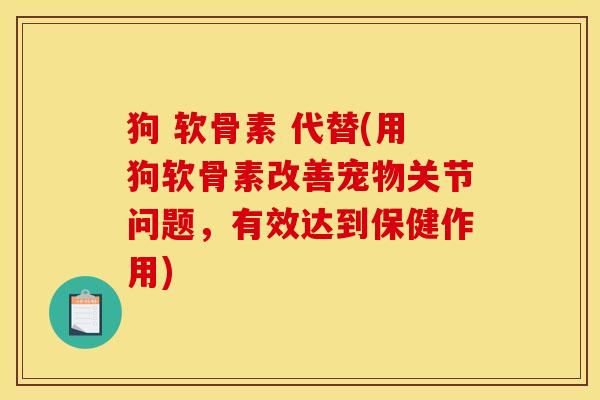狗 软骨素 代替(用狗软骨素改善宠物关节问题，有效达到保健作用)