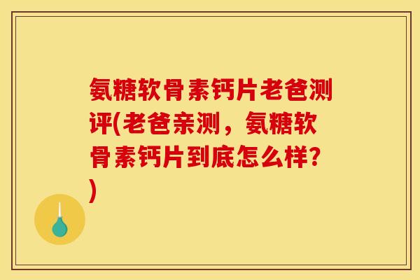 氨糖软骨素钙片老爸测评(老爸亲测，氨糖软骨素钙片到底怎么样？)