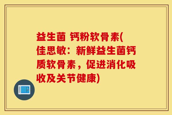 益生菌 钙粉软骨素(佳思敏：新鲜益生菌钙质软骨素，促进消化吸收及关节健康)