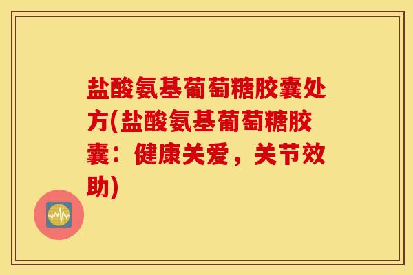 盐酸氨基葡萄糖胶囊处方(盐酸氨基葡萄糖胶囊：健康关爱，关节效助)