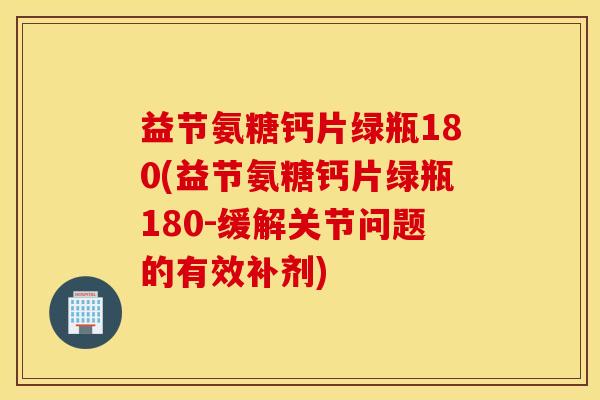 益节氨糖钙片绿瓶180(益节氨糖钙片绿瓶180-缓解关节问题的有效补剂)