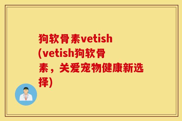 狗软骨素vetish(vetish狗软骨素，关爱宠物健康新选择)