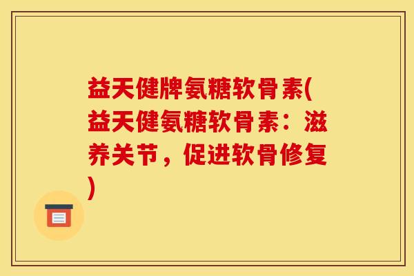益天健牌氨糖软骨素(益天健氨糖软骨素：滋养关节，促进软骨修复)