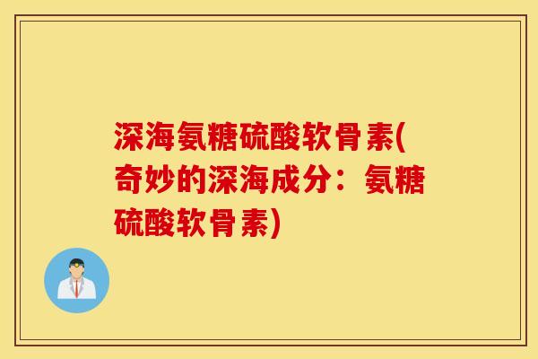 深海氨糖硫酸软骨素(奇妙的深海成分：氨糖硫酸软骨素)