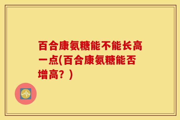 百合康氨糖能不能长高一点(百合康氨糖能否增高？)