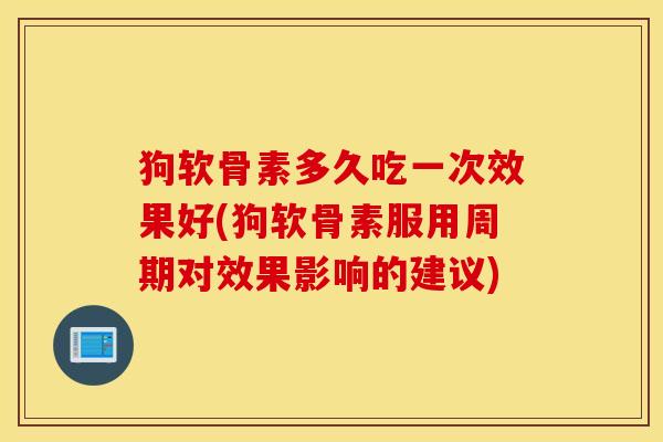 狗软骨素多久吃一次效果好(狗软骨素服用周期对效果影响的建议)