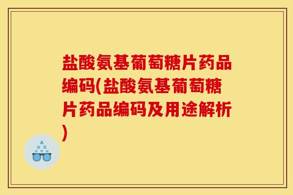盐酸氨基葡萄糖片药品编码(盐酸氨基葡萄糖片药品编码及用途解析)