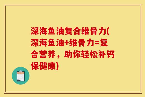 深海鱼油复合维骨力(深海鱼油+维骨力=复合营养，助你轻松补钙保健康)