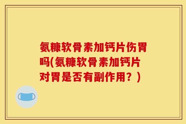 氨糠软骨素加钙片伤胃吗(氨糠软骨素加钙片对胃是否有副作用？)