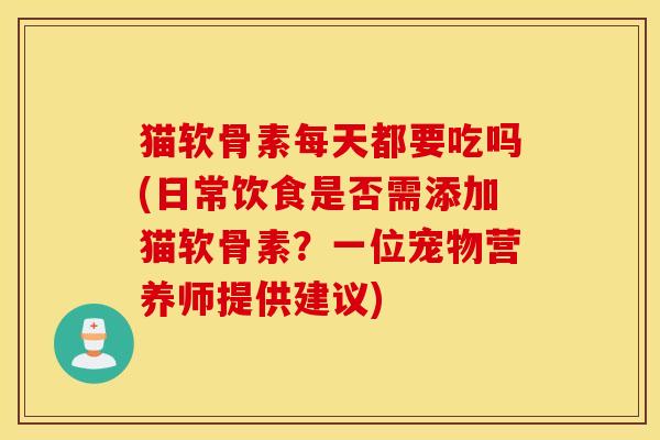猫软骨素每天都要吃吗(日常饮食是否需添加猫软骨素？一位宠物营养师提供建议)