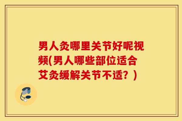 男人灸哪里关节好呢视频(男人哪些部位适合艾灸缓解关节不适？)