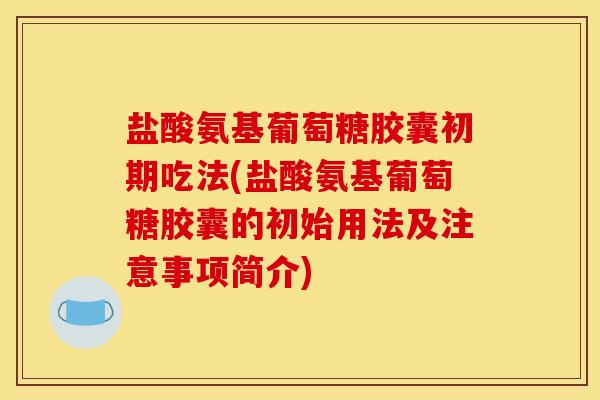 盐酸氨基葡萄糖胶囊初期吃法(盐酸氨基葡萄糖胶囊的初始用法及注意事项简介)