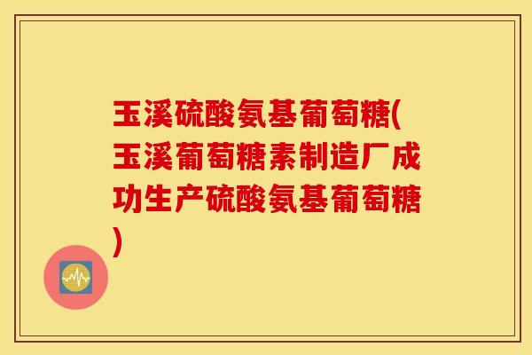 玉溪硫酸氨基葡萄糖(玉溪葡萄糖素制造厂成功生产硫酸氨基葡萄糖) 玉溪硫酸氨基葡萄糖(玉溪葡萄糖素制造厂成功生产硫酸氨基葡萄糖)