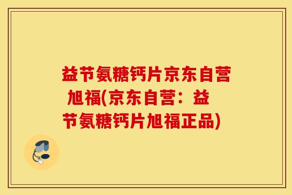 益节氨糖钙片京东自营 旭福(京东自营：益节氨糖钙片旭福正品)