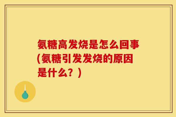 氨糖高发烧是怎么回事(氨糖引发发烧的原因是什么?) 氨糖高发烧是怎么回事(氨糖引发发烧的原因是什么?)