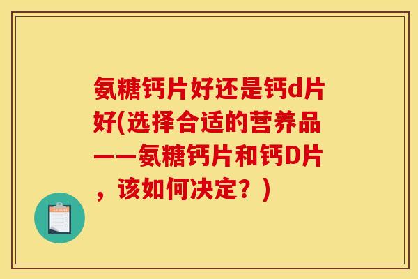 氨糖钙片好还是钙d片好(选择合适的营养品——氨糖钙片和钙D片,该如何决定?) 氨糖钙片好还是钙d片好(选择合适的营养品——氨糖钙片和钙D片,该如何决定?)