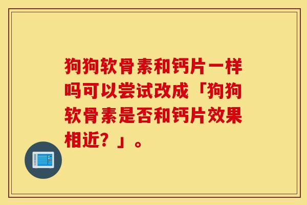 狗狗软骨素和钙片一样吗可以尝试改成「狗狗软骨素是否和钙片效果相近？」。
