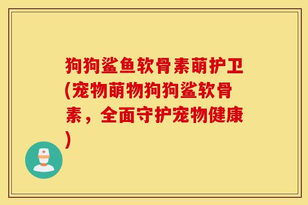 狗狗鲨鱼软骨素萌护卫(宠物萌物狗狗鲨软骨素，全面守护宠物健康)