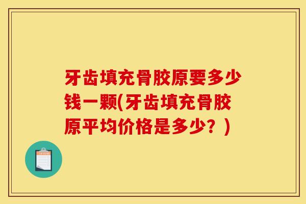 牙齿填充骨胶原要多少钱一颗(牙齿填充骨胶原平均价格是多少？)