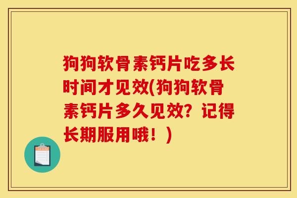 狗狗软骨素钙片吃多长时间才见效(狗狗软骨素钙片多久见效？记得长期服用哦！)
