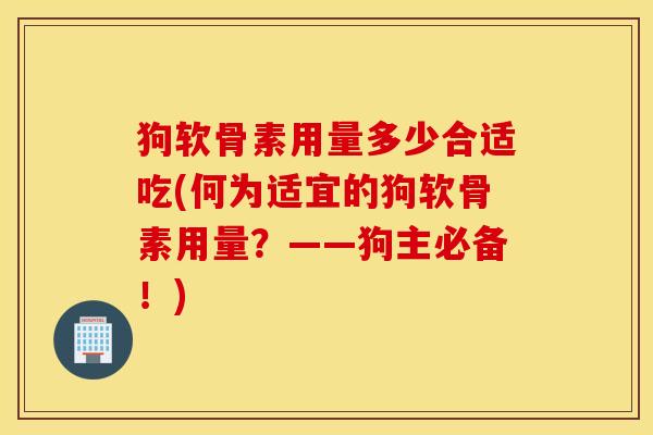狗软骨素用量多少合适吃(何为适宜的狗软骨素用量？——狗主必备！)