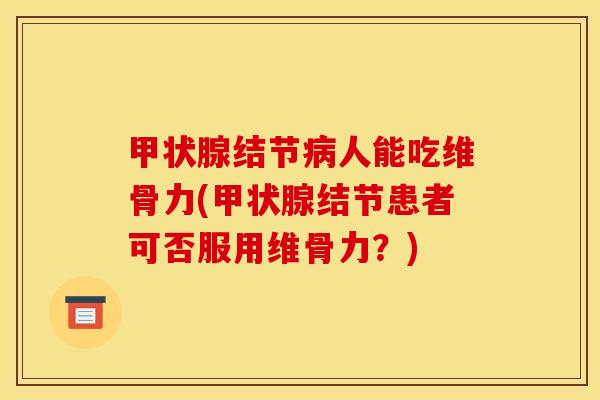 甲状腺结节病人能吃维骨力(甲状腺结节患者可否服用维骨力？)