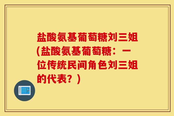 盐酸氨基葡萄糖刘三姐(盐酸氨基葡萄糖：一位传统民间角色刘三姐的代表？)