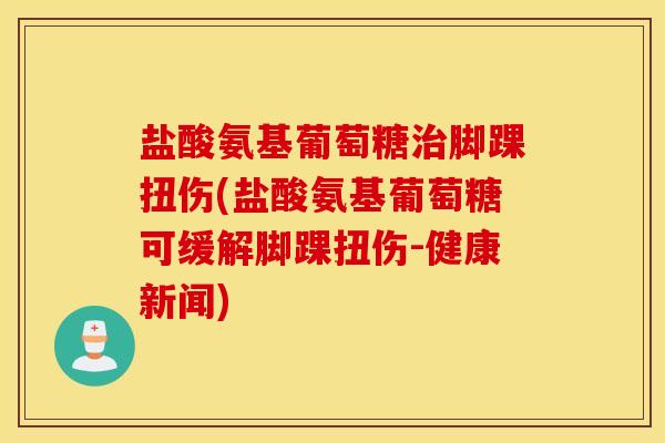 盐酸氨基葡萄糖治脚踝扭伤(盐酸氨基葡萄糖可缓解脚踝扭伤-健康新闻)