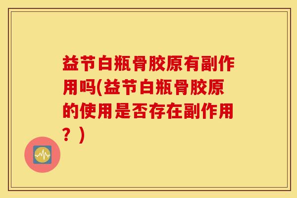 益节白瓶骨胶原有副作用吗(益节白瓶骨胶原的使用是否存在副作用？)