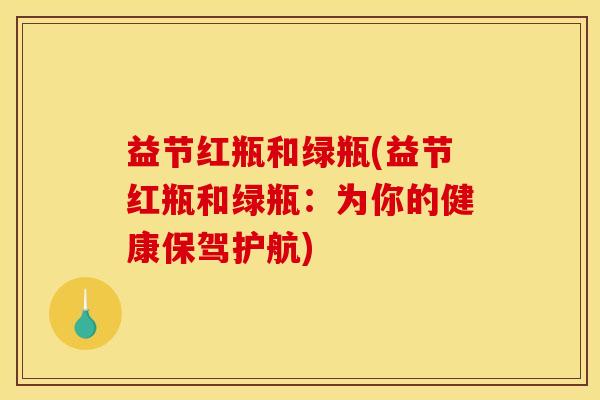 益节红瓶和绿瓶(益节红瓶和绿瓶：为你的健康保驾护航)