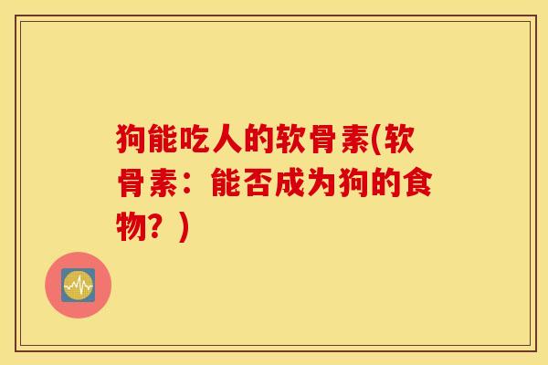 狗能吃人的软骨素(软骨素:能否成为狗的食物?) 狗能吃人的软骨素(软骨素:能否成为狗的食物?)