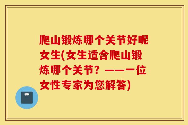 爬山锻炼哪个关节好呢女生(女生适合爬山锻炼哪个关节？——一位女性专家为您解答)