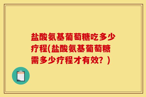 盐酸氨基葡萄糖吃多少疗程(盐酸氨基葡萄糖需多少疗程才有效？)