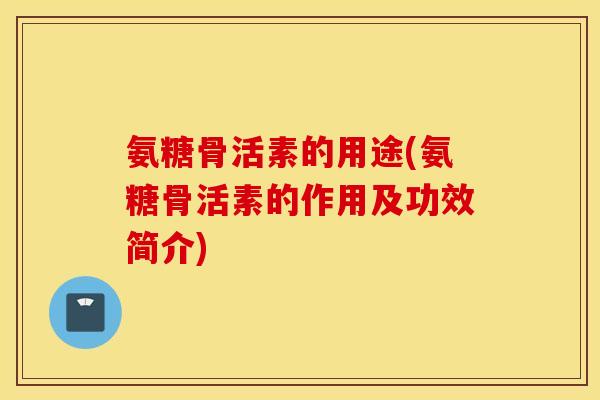 氨糖骨活素的用途(氨糖骨活素的作用及功效简介)