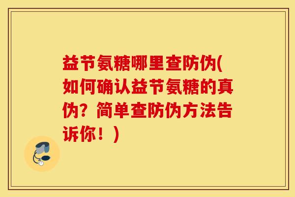 益节氨糖哪里查防伪(如何确认益节氨糖的真伪？简单查防伪方法告诉你！)