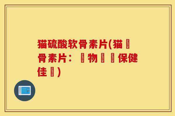 猫硫酸软骨素片(猫軟骨素片：寵物關節保健佳選)