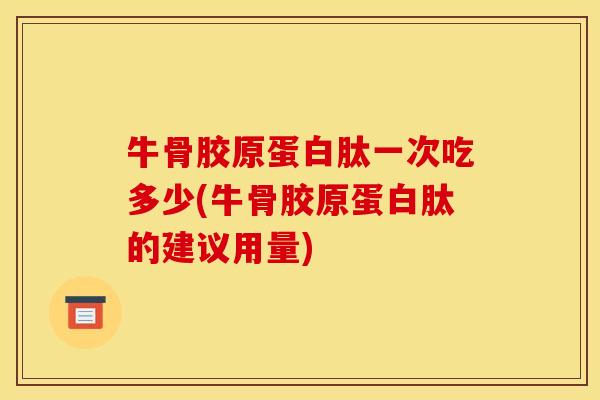 牛骨胶原蛋白肽一次吃多少(牛骨胶原蛋白肽的建议用量) 牛骨胶原蛋白肽一次吃多少(牛骨胶原蛋白肽的建议用量)