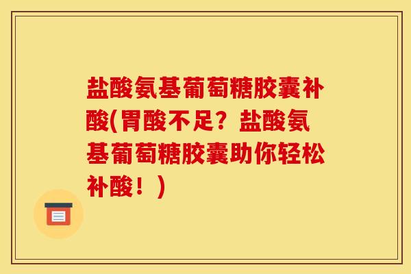 盐酸氨基葡萄糖胶囊补酸(胃酸不足？盐酸氨基葡萄糖胶囊助你轻松补酸！)
