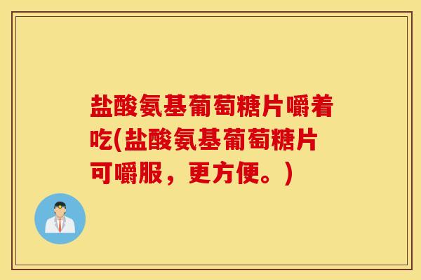 盐酸氨基葡萄糖片嚼着吃(盐酸氨基葡萄糖片可嚼服,更方便。) 盐酸氨基葡萄糖片嚼着吃(盐酸氨基葡萄糖片可嚼服,更方便。)