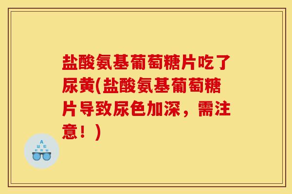 盐酸氨基葡萄糖片吃了尿黄(盐酸氨基葡萄糖片导致尿色加深,需注意!) 盐酸氨基葡萄糖片吃了尿黄(盐酸氨基葡萄糖片导致尿色加深,需注意!)