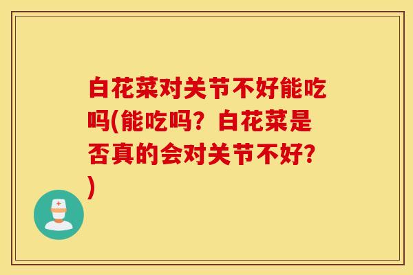 白花菜对关节不好能吃吗(能吃吗？白花菜是否真的会对关节不好？)