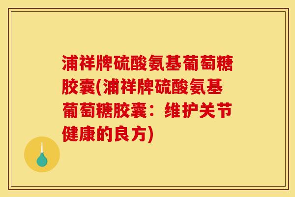 浦祥牌硫酸氨基葡萄糖胶囊(浦祥牌硫酸氨基葡萄糖胶囊：维护关节健康的良方)