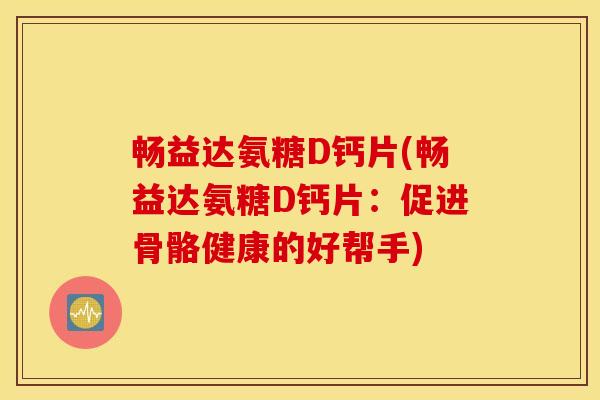 畅益达氨糖D钙片(畅益达氨糖D钙片：促进骨骼健康的好帮手)