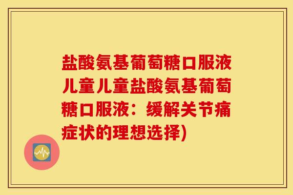 盐酸氨基葡萄糖口服液儿童儿童盐酸氨基葡萄糖口服液:缓解关节痛症状的理想选择) 盐酸氨基葡萄糖口服液儿童儿童盐酸氨基葡萄糖口服液:缓解关节痛症状的理想选择)