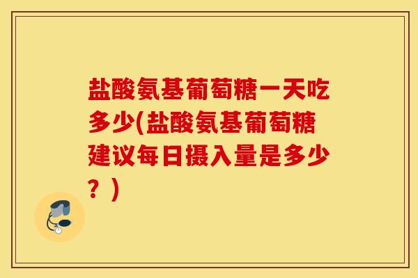 盐酸氨基葡萄糖一天吃多少(盐酸氨基葡萄糖建议每日摄入量是多少？)