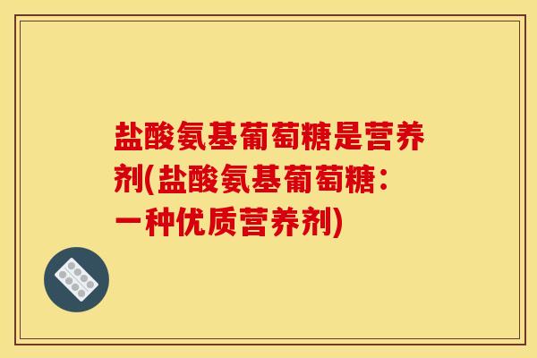 盐酸氨基葡萄糖是营养剂(盐酸氨基葡萄糖：一种优质营养剂)