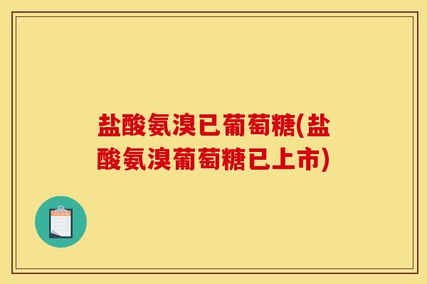 盐酸氨溴已葡萄糖(盐酸氨溴葡萄糖已上市) 盐酸氨溴已葡萄糖(盐酸氨溴葡萄糖已上市)